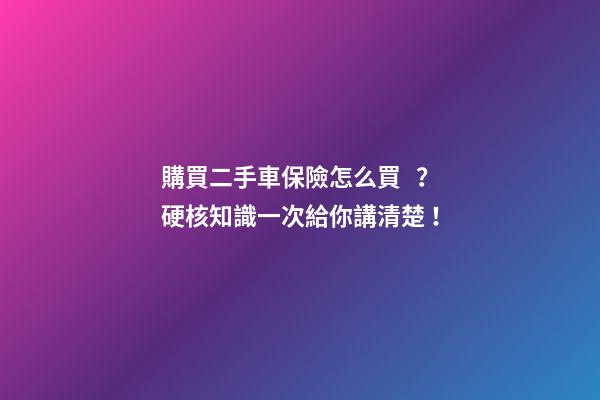 購買二手車保險怎么買？硬核知識一次給你講清楚！